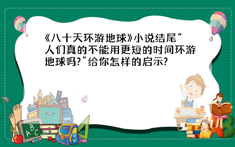 《八十天环游地球》小说结尾“人们真的不能用更短的时间环游地球吗?”给你怎样的启示?