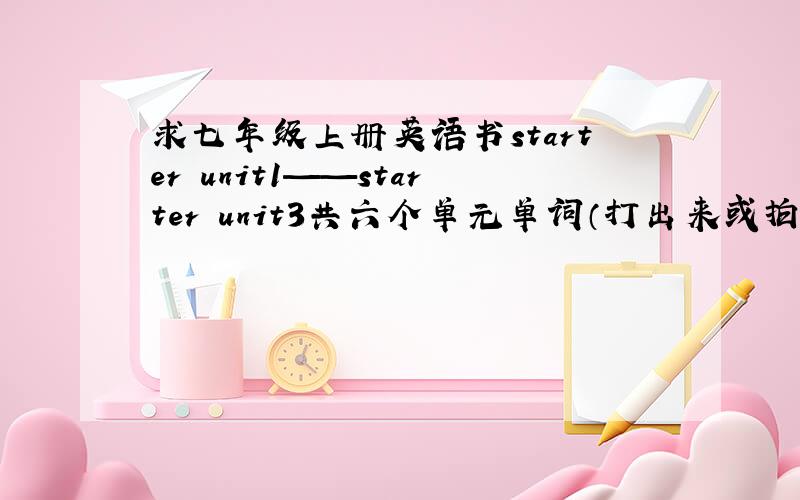 求七年级上册英语书starter unit1——starter unit3共六个单元单词（打出来或拍下来）