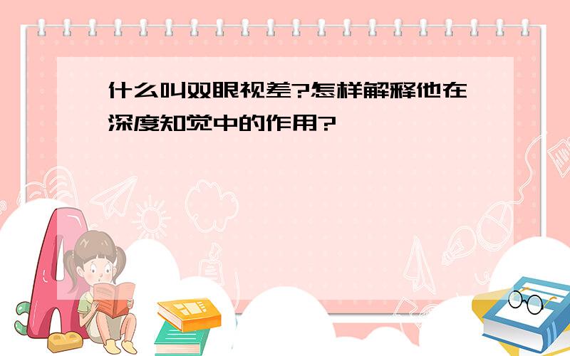 什么叫双眼视差?怎样解释他在深度知觉中的作用?