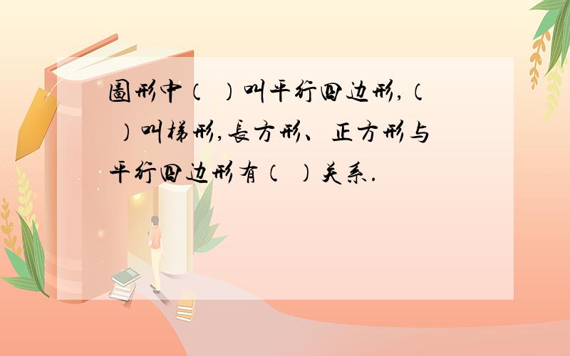 图形中（ ）叫平行四边形,（ ）叫梯形,长方形、正方形与平行四边形有（ ）关系.