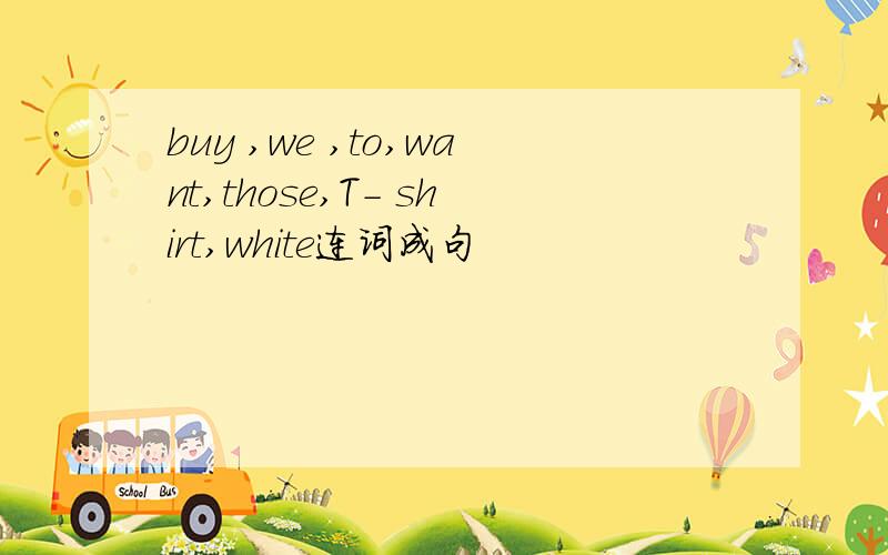 buy ,we ,to,want,those,T- shirt,white连词成句