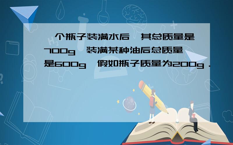 一个瓶子装满水后,其总质量是700g,装满某种油后总质量是600g,假如瓶子质量为200g．