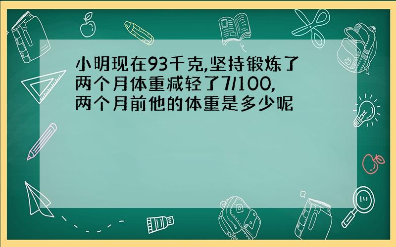 小明现在93千克,坚持锻炼了两个月体重减轻了7/100,两个月前他的体重是多少呢