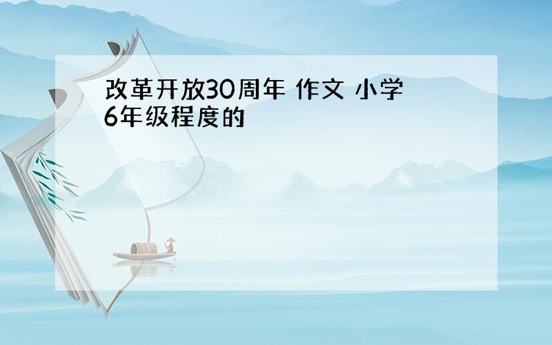 改革开放30周年 作文 小学6年级程度的