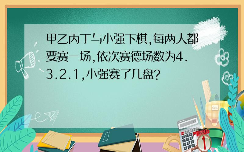 甲乙丙丁与小强下棋,每两人都要赛一场,依次赛德场数为4.3.2.1,小强赛了几盘?