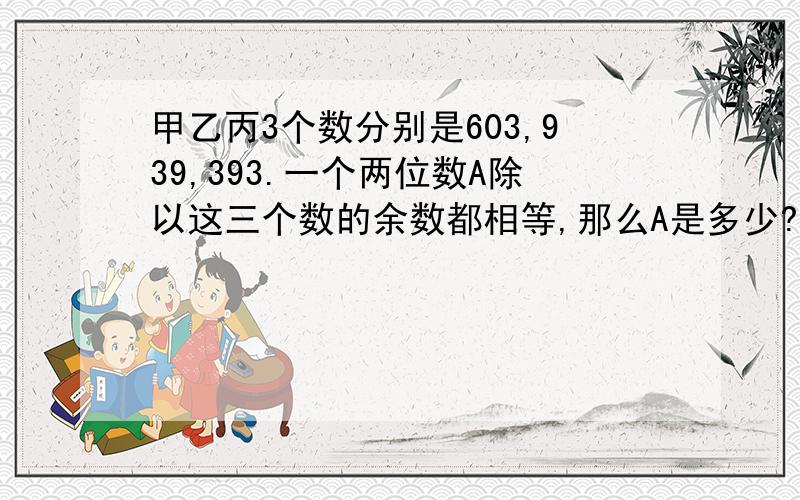 甲乙丙3个数分别是603,939,393.一个两位数A除以这三个数的余数都相等,那么A是多少?