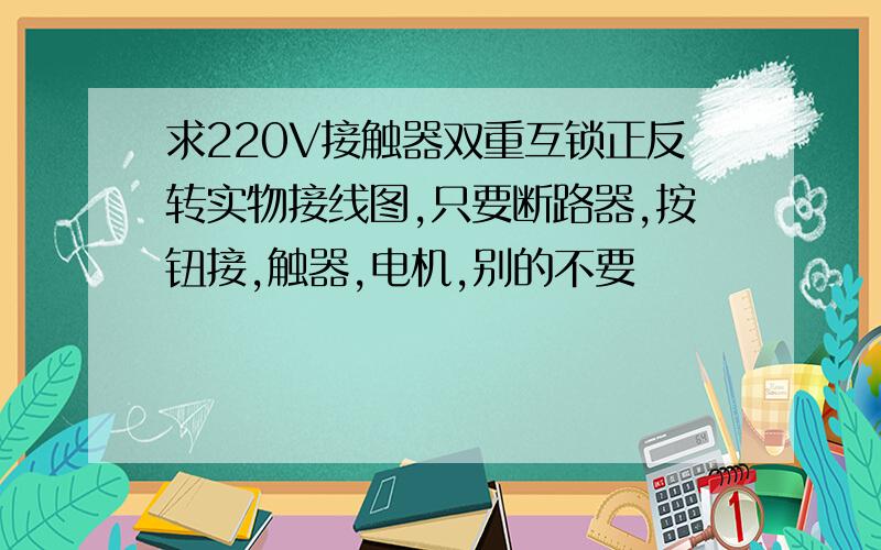 求220V接触器双重互锁正反转实物接线图,只要断路器,按钮接,触器,电机,别的不要