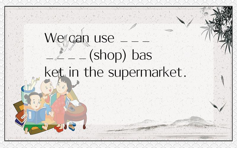 We can use _______(shop) basket in the supermarket.