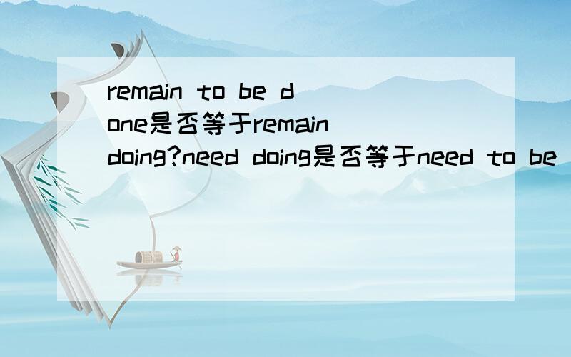 remain to be done是否等于remain doing?need doing是否等于need to be d