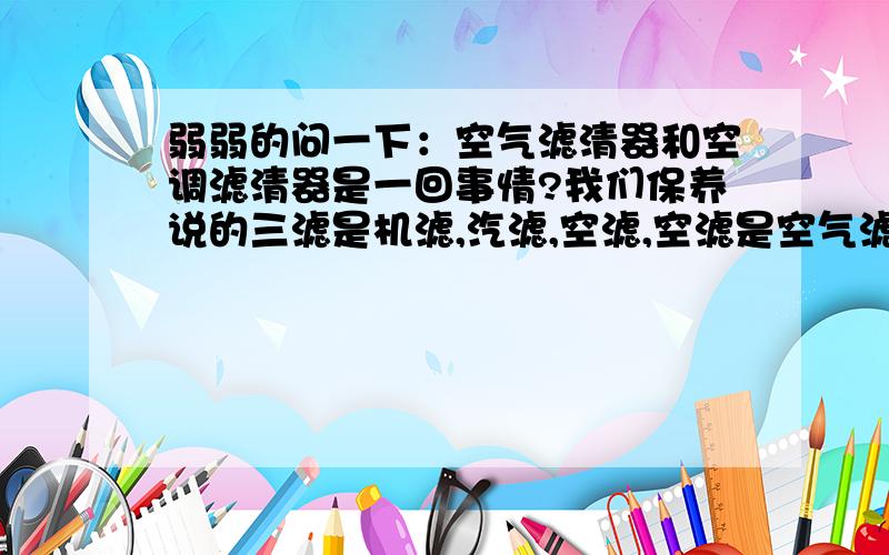 弱弱的问一下：空气滤清器和空调滤清器是一回事情?我们保养说的三滤是机滤,汽滤,空滤,空滤是空气滤清器还是空调滤清器?