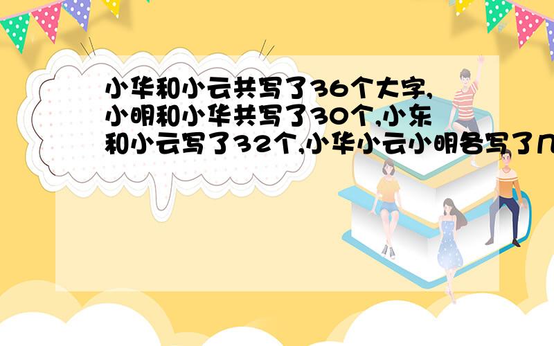 小华和小云共写了36个大字,小明和小华共写了30个,小东和小云写了32个,小华小云小明各写了几个