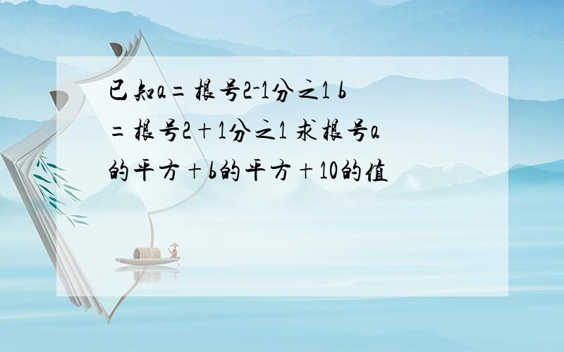 已知a=根号2-1分之1 b=根号2+1分之1 求根号a的平方+b的平方+10的值