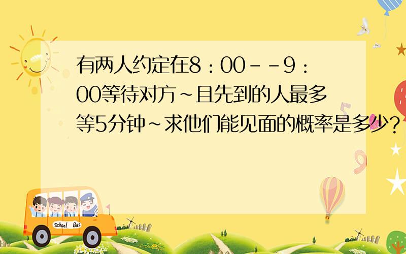 有两人约定在8：00--9：00等待对方~且先到的人最多等5分钟~求他们能见面的概率是多少?（请给出思路和答案吧~）