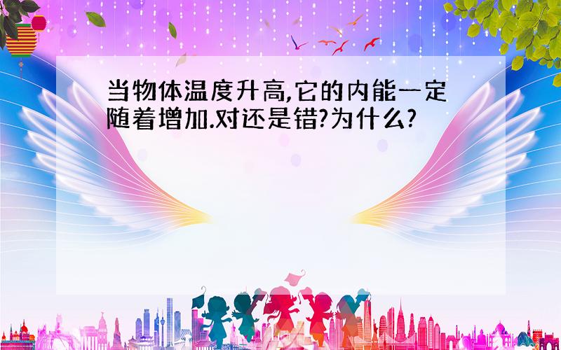 当物体温度升高,它的内能一定随着增加.对还是错?为什么?