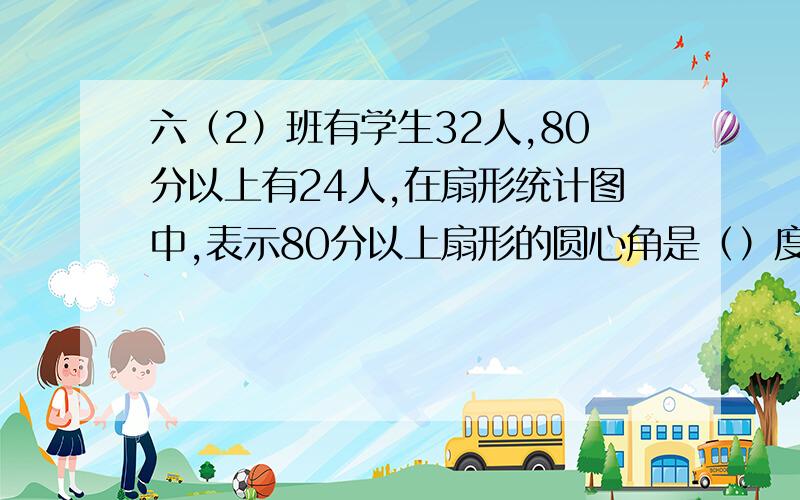 六（2）班有学生32人,80分以上有24人,在扇形统计图中,表示80分以上扇形的圆心角是（）度?