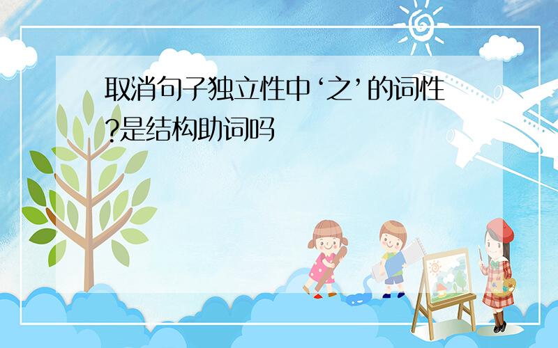 取消句子独立性中‘之’的词性?是结构助词吗