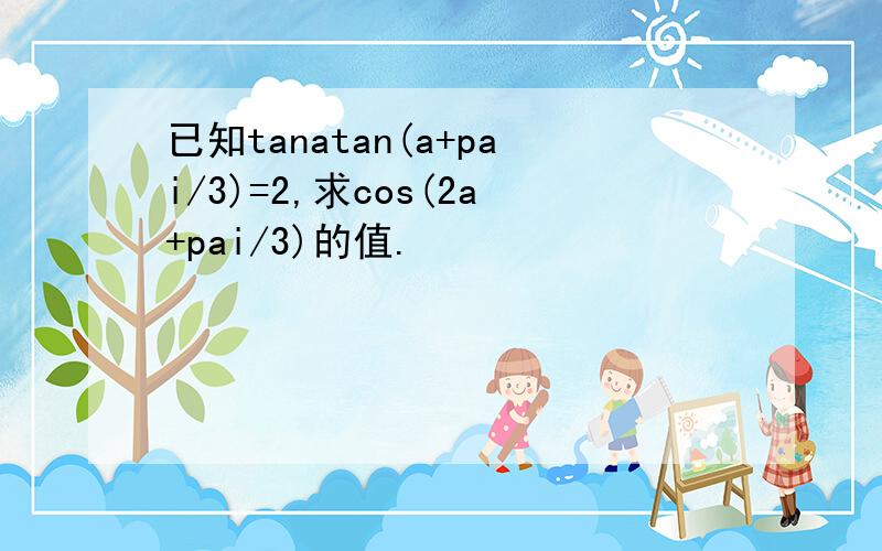 已知tanatan(a+pai/3)=2,求cos(2a+pai/3)的值.