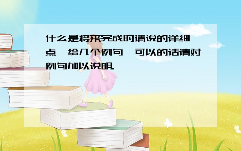 什么是将来完成时请说的详细一点,给几个例句,可以的话请对例句加以说明.