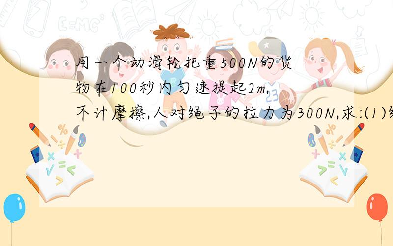 用一个动滑轮把重500N的货物在100秒内匀速提起2m,不计摩擦,人对绳子的拉力为300N,求:(1)绳子自由端移动的距