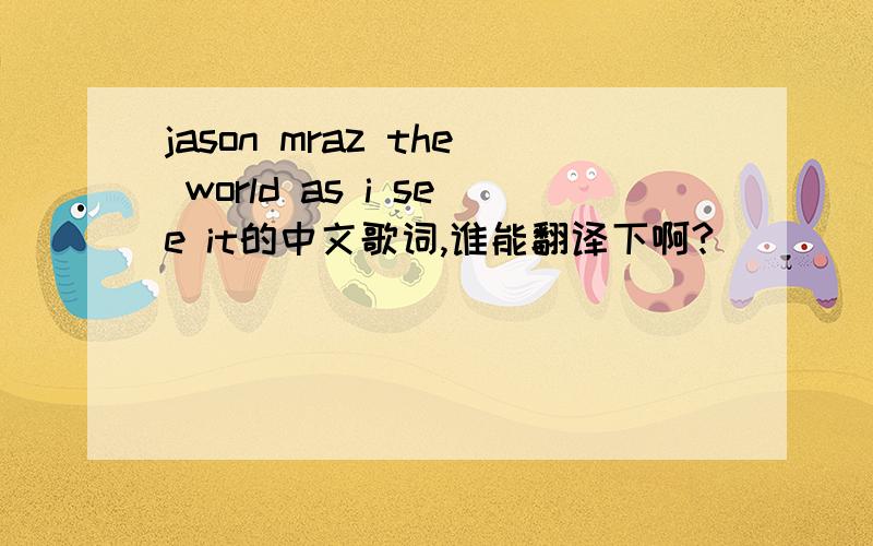 jason mraz the world as i see it的中文歌词,谁能翻译下啊?