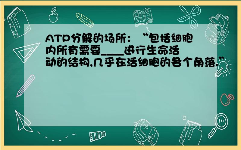 ATP分解的场所：“包括细胞内所有需要____进行生命活动的结构,几乎在活细胞的各个角落.”