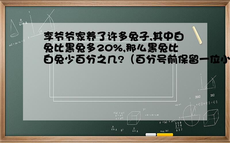 李爷爷家养了许多兔子,其中白兔比黑兔多20%,那么黑兔比白兔少百分之几?（百分号前保留一位小数）