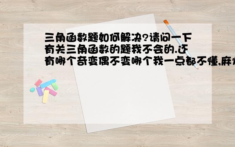 三角函数题如何解决?请问一下有关三角函数的题我不会的.还有哪个奇变偶不变哪个我一点都不懂,麻烦高手指点下.越详细越好