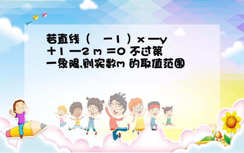 若直线（㎡－1 ）x —y ＋1 —2 m ＝0 不过第一象限,则实数m 的取值范围