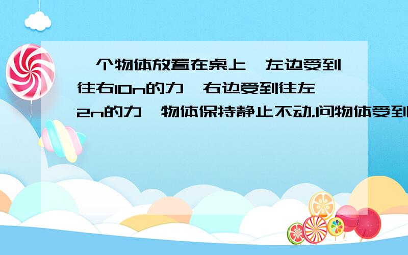 一个物体放置在桌上,左边受到往右10n的力,右边受到往左2n的力,物体保持静止不动.问物体受到了几个力?