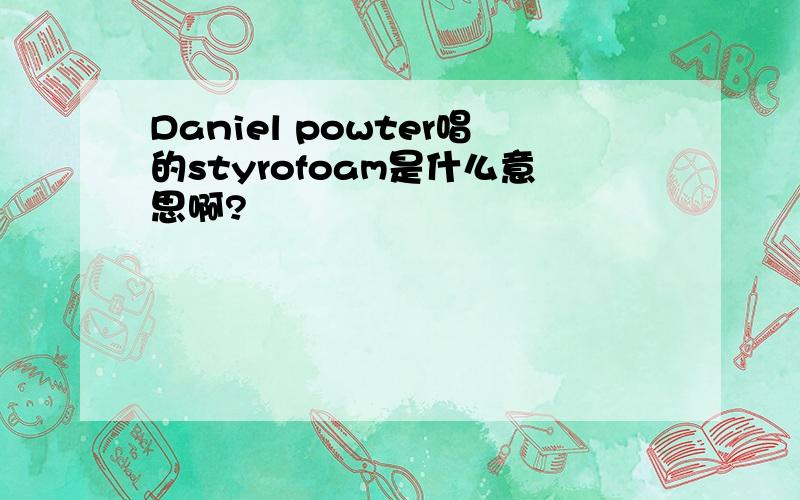 Daniel powter唱的styrofoam是什么意思啊?