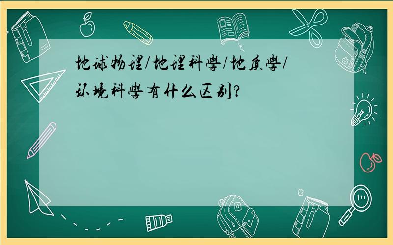 地球物理/地理科学/地质学/环境科学有什么区别?