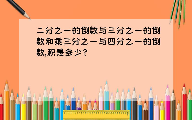 二分之一的倒数与三分之一的倒数和乘三分之一与四分之一的倒数,积是多少?