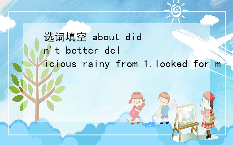 选词填空 about didn't better delicious rainy from 1.looked for m