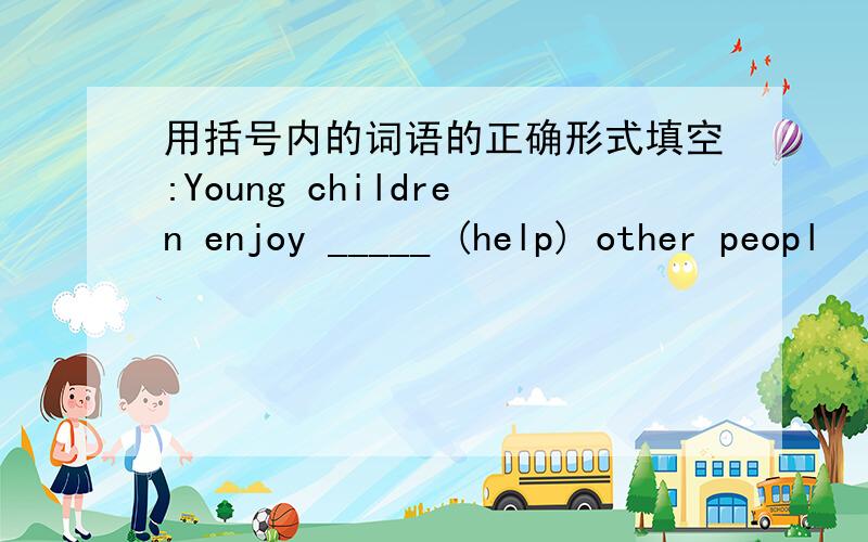 用括号内的词语的正确形式填空:Young children enjoy _____ (help) other peopl