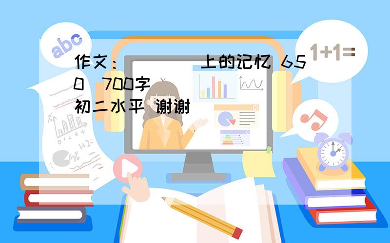 作文：____上的记忆 650〜700字 初二水平 谢谢