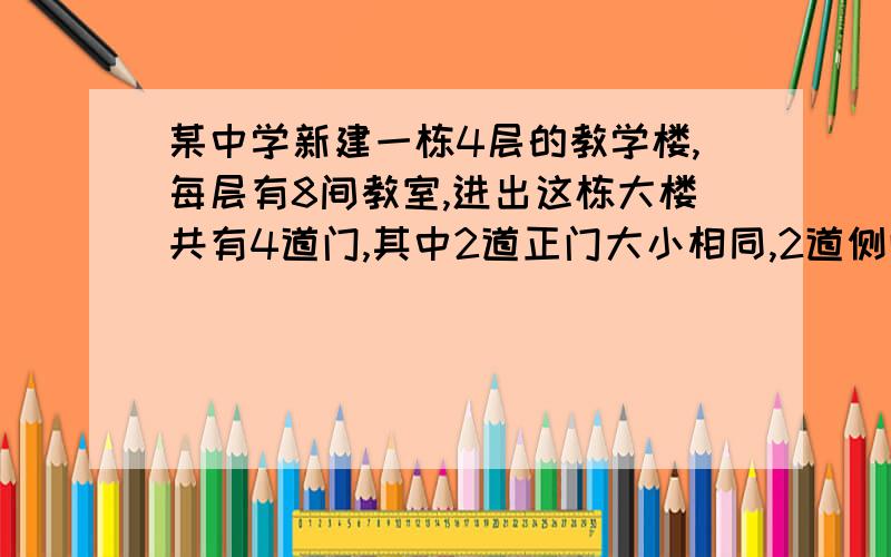 某中学新建一栋4层的教学楼,每层有8间教室,进出这栋大楼共有4道门,其中2道正门大小相同,2道侧门大小也