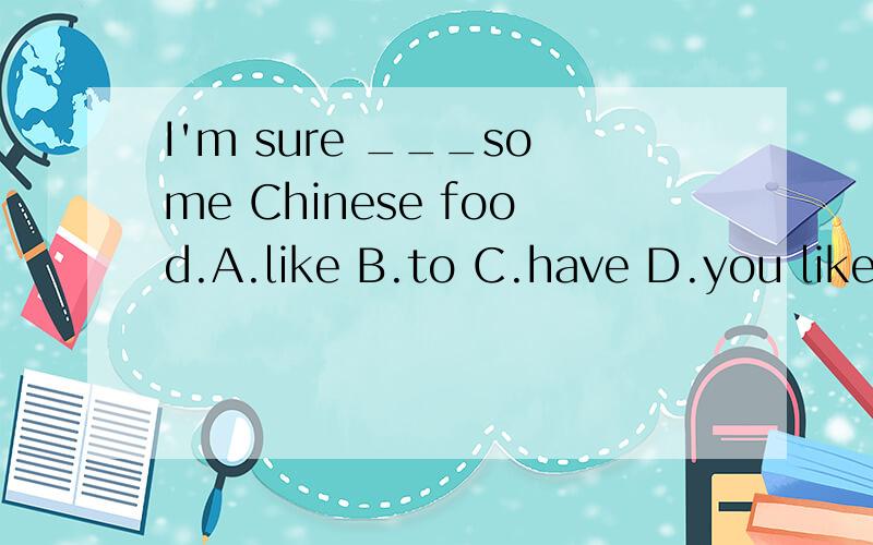 I'm sure ___some Chinese food.A.like B.to C.have D.you like