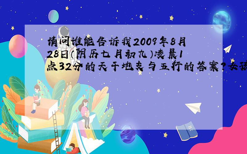 请问谁能告诉我2009年8月28日（阴历七月初九）凌晨1点32分的天干地支与五行的答案?女孩,姓刘.