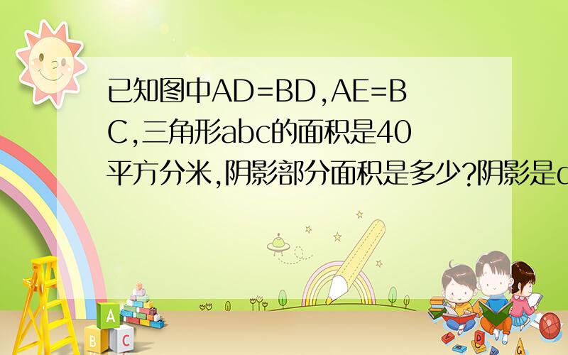 已知图中AD=BD,AE=BC,三角形abc的面积是40平方分米,阴影部分面积是多少?阴影是deb相连.