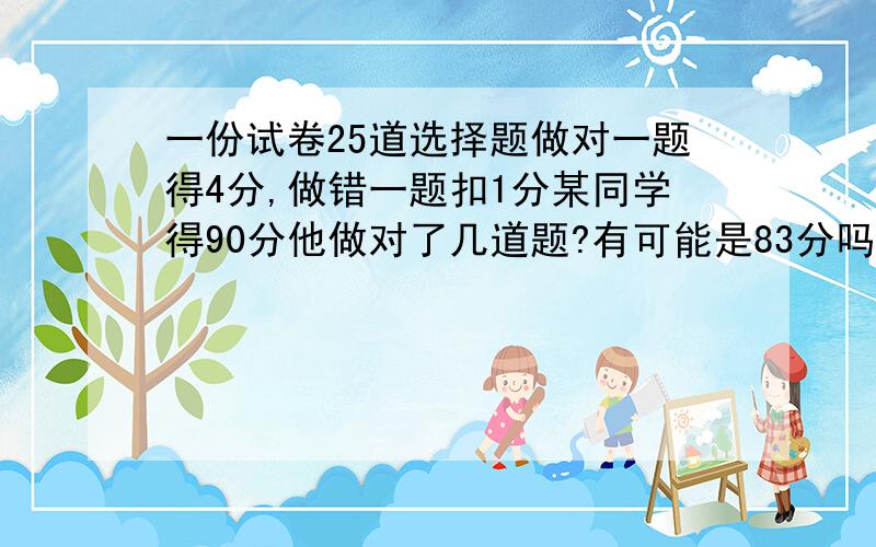 一份试卷25道选择题做对一题得4分,做错一题扣1分某同学得90分他做对了几道题?有可能是83分吗,为什么