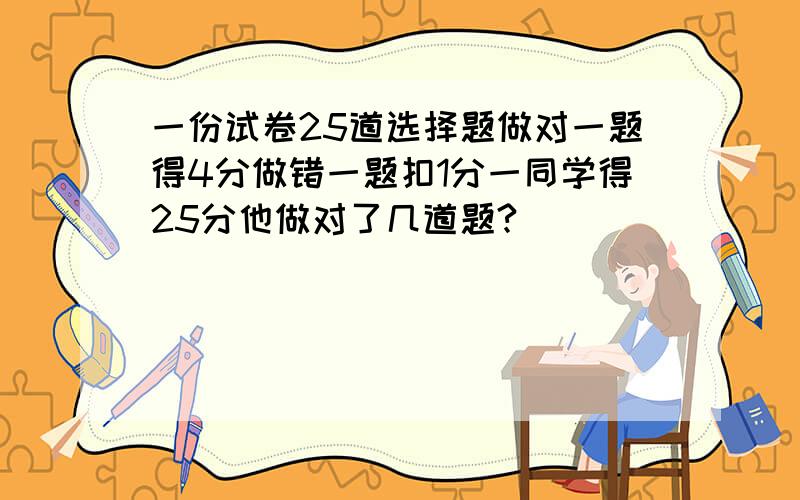 一份试卷25道选择题做对一题得4分做错一题扣1分一同学得25分他做对了几道题?