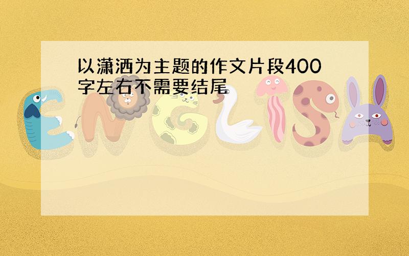 以潇洒为主题的作文片段400字左右不需要结尾