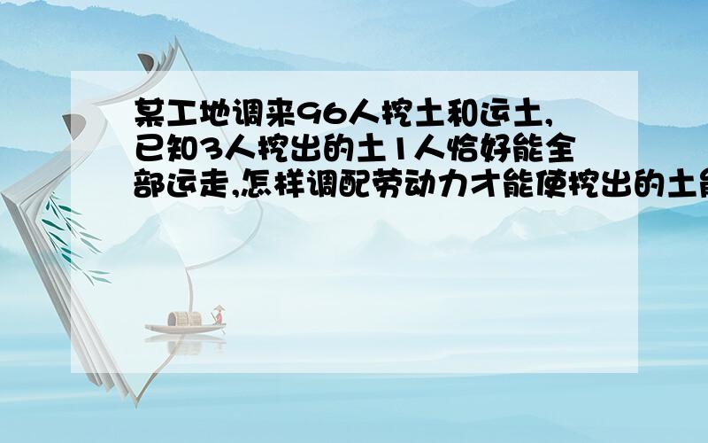 某工地调来96人挖土和运土,已知3人挖出的土1人恰好能全部运走,怎样调配劳动力才能使挖出的土能及时运走而又不窝工.设挖土