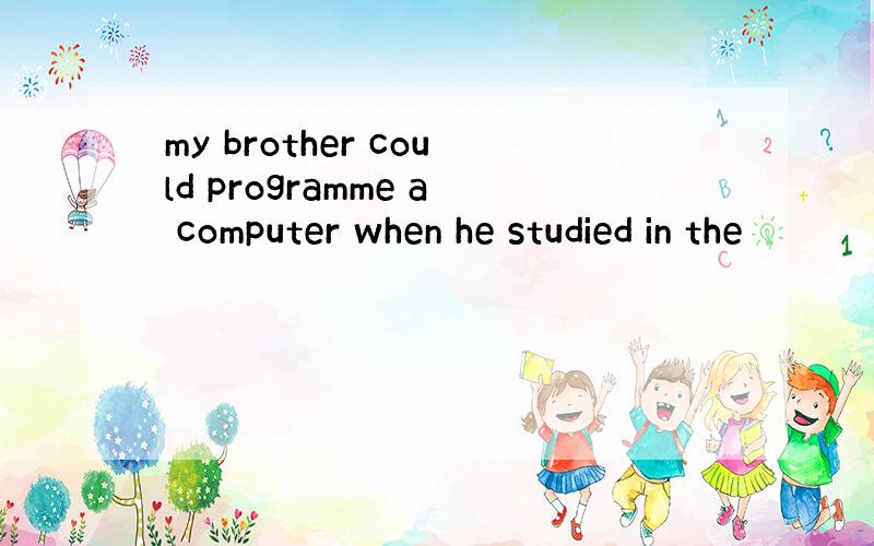 my brother could programme a computer when he studied in the