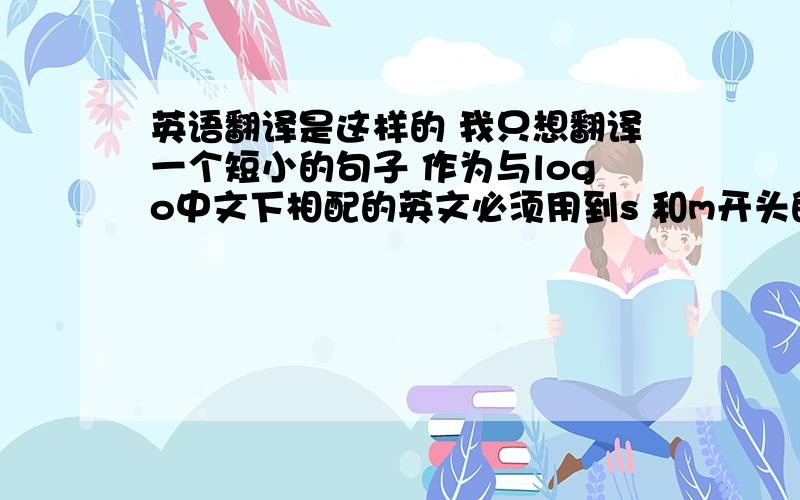 英语翻译是这样的 我只想翻译一个短小的句子 作为与logo中文下相配的英文必须用到s 和m开头的两个单词 中文意思大概是