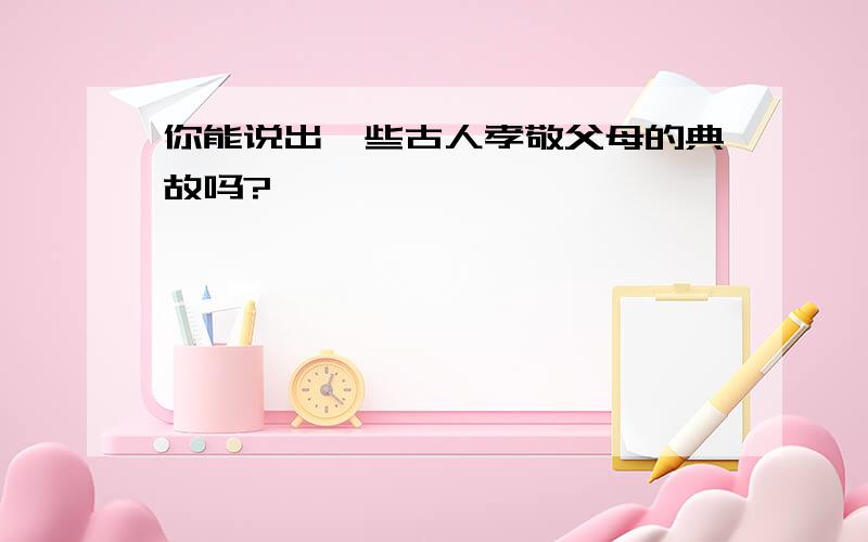 你能说出一些古人孝敬父母的典故吗?