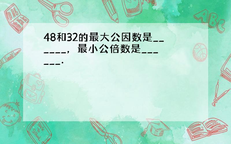 48和32的最大公因数是______，最小公倍数是______．