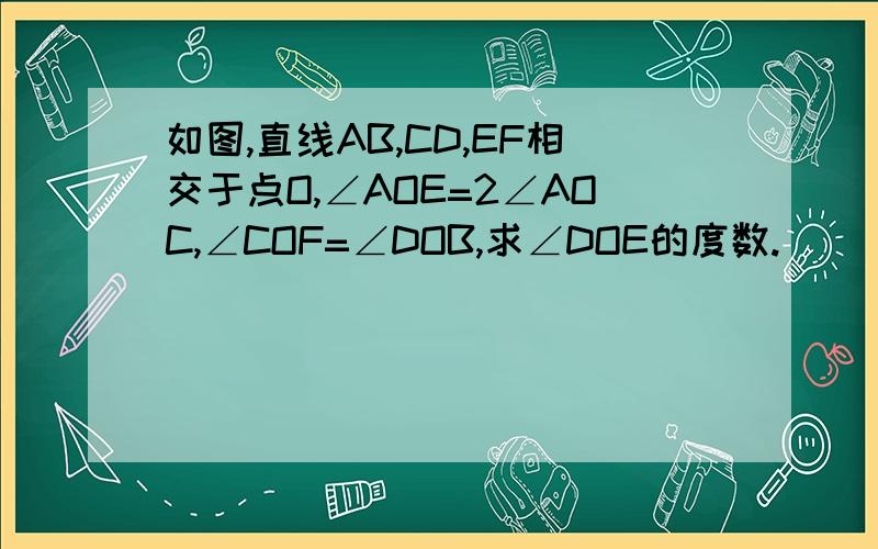 如图,直线AB,CD,EF相交于点O,∠AOE=2∠AOC,∠COF=∠DOB,求∠DOE的度数.