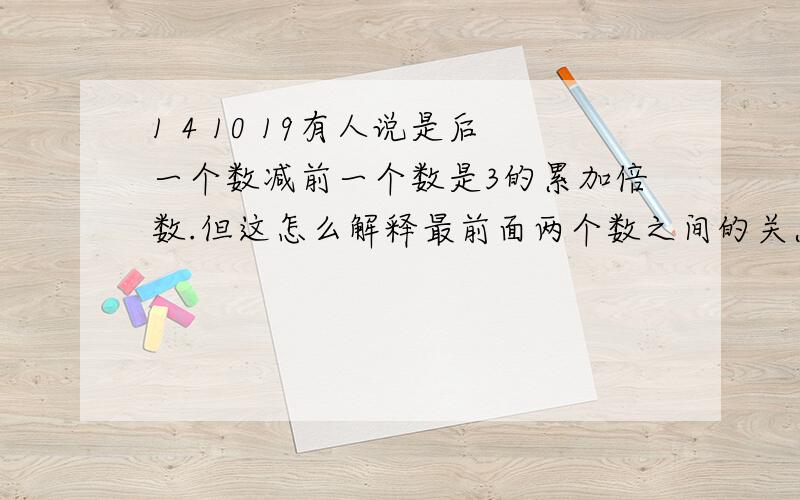 1 4 10 19有人说是后一个数减前一个数是3的累加倍数.但这怎么解释最前面两个数之间的关系呢?