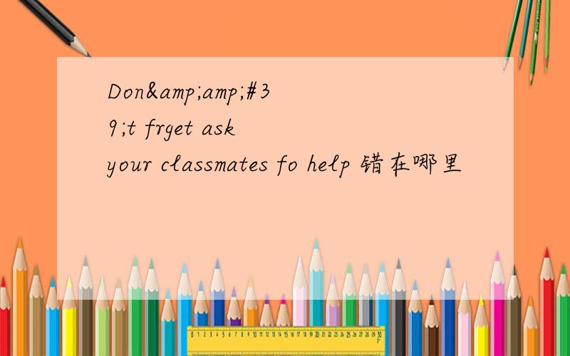 Don&amp;#39;t frget ask your classmates fo help 错在哪里